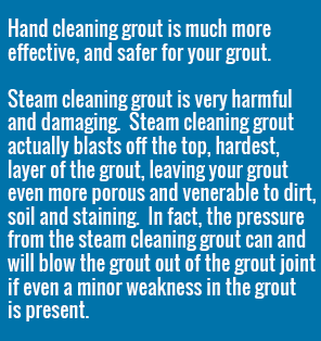 Hand Cleaning grout is much more effective and safer for your grout than Steam Cleaning